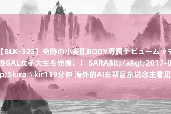 【BLK-323】奇跡の小麦肌BODY専属デビュームッチリ爆乳Gカップ現役GAL女子大生を発掘！！ SARA</a>2017-07-29kira☆kira&$kira☆kir119分钟 海外的AI在帮盲东说念主看见宇宙，而中国的AI在抢穷东说念主饭碗