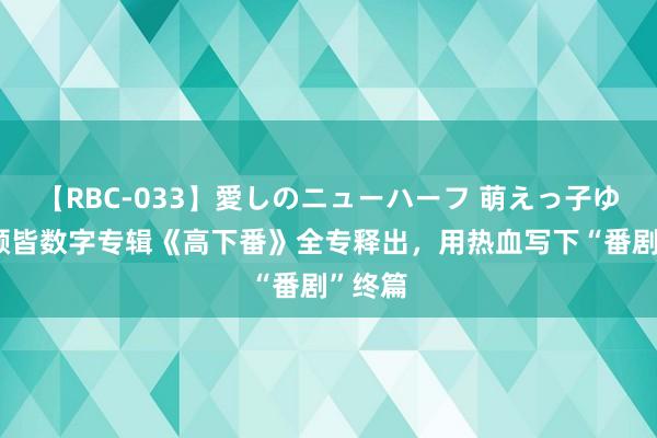 【RBC-033】愛しのニューハーフ 萌えっ子ゆか 张颜皆数字专辑《高下番》全专释出，用热血写下“番剧”终篇