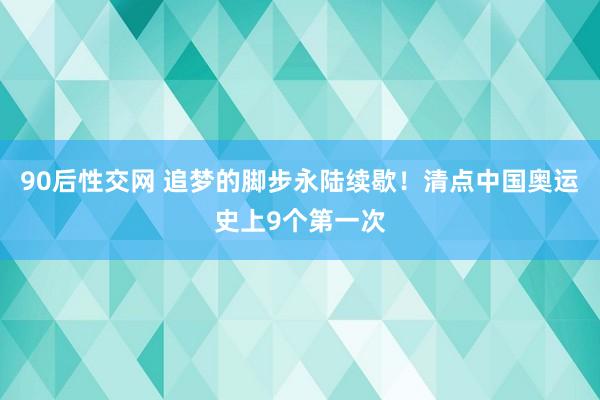 90后性交网 追梦的脚步永陆续歇！清点中国奥运史上9个第一次