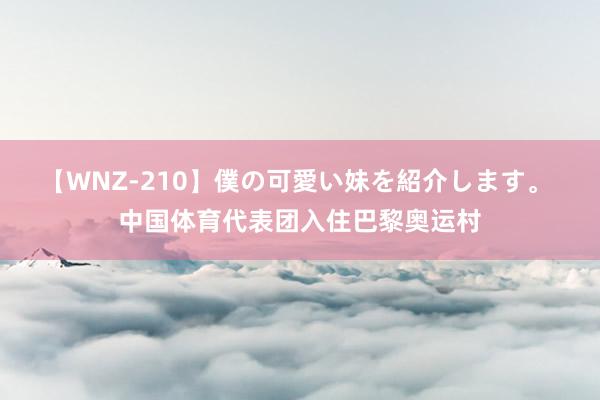 【WNZ-210】僕の可愛い妹を紹介します。 中国体育代表团入住巴黎奥运村