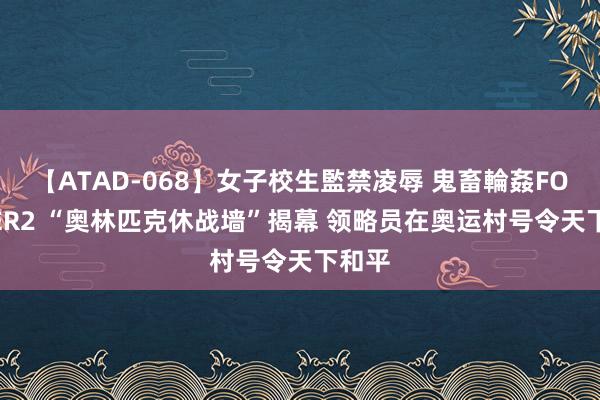 【ATAD-068】女子校生監禁凌辱 鬼畜輪姦FOREVER2 “奥林匹克休战墙”揭幕 领略员在奥运村号令天下和平