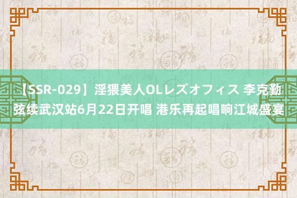 【SSR-029】淫猥美人OLレズオフィス 李克勤弦续武汉站6月22日开唱 港乐再起唱响江城盛宴