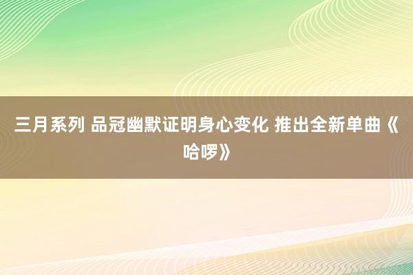 三月系列 品冠幽默证明身心变化 推出全新单曲《哈啰》