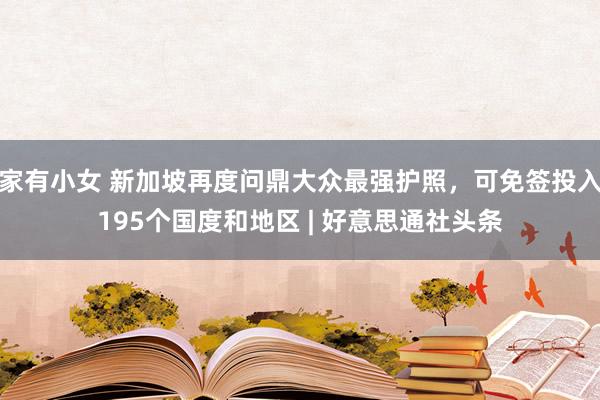 家有小女 新加坡再度问鼎大众最强护照，可免签投入195个国度和地区 | 好意思通社头条