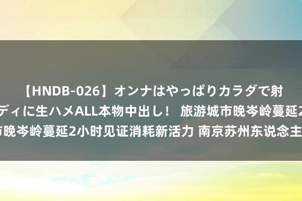 【HNDB-026】オンナはやっぱりカラダで射精する 厳選美巨乳ボディに生ハメALL本物中出し！ 旅游城市晚岑岭蔓延2小时见证消耗新活力 南京苏州东说念主最爱打车吃虾