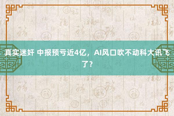 真实迷奸 中报预亏近4亿，AI风口吹不动科大讯飞了？