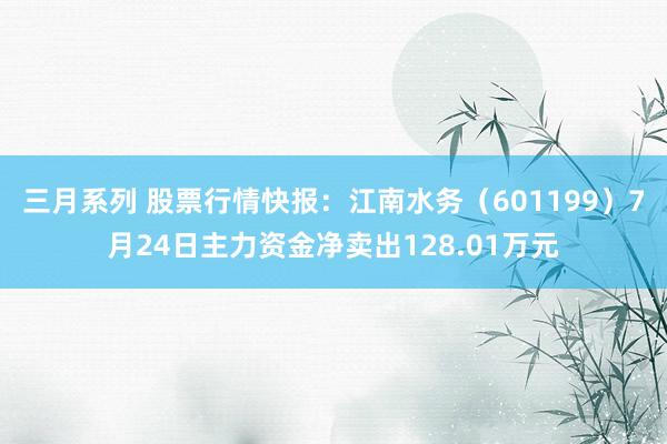 三月系列 股票行情快报：江南水务（601199）7月24日主力资金净卖出128.01万元