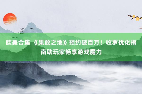 欧美合集 《果敢之地》预约破百万！收罗优化指南助玩家畅享游戏魔力