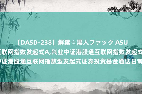 【DASD-238】解禁☆黒人ファック ASUKA 兴业中证港股通互联网指数发起式A，兴业中证港股通互联网指数发起式C: 兴业中证港股通互联网指数型发起式证券投资基金通达日常申购、赎回、蜕变及定投业务的公告