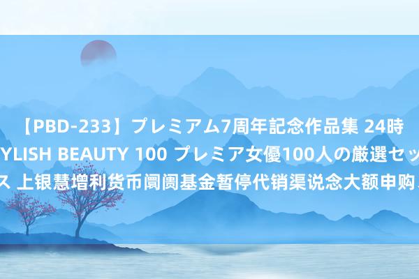 【PBD-233】プレミアム7周年記念作品集 24時間 PREMIUM STYLISH BEAUTY 100 プレミア女優100人の厳選セックス 上银慧增利货币阛阓基金暂停代销渠说念大额申购、救援转入及依期定额投资业务的公告