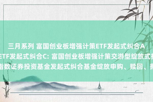 三月系列 富国创业板增强计策ETF发起式纠合A，富国创业板增强计策ETF发起式纠合C: 富国创业板增强计策交游型绽放式指数证券投资基金发起式纠合基金绽放申购、赎回、挪动和按时定额投资业务的公告