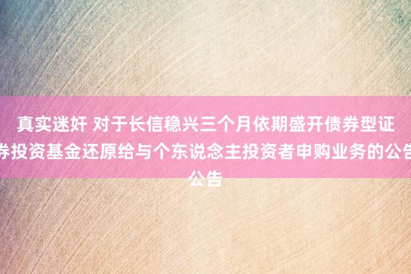 真实迷奸 对于长信稳兴三个月依期盛开债券型证券投资基金还原给与个东说念主投资者申购业务的公告