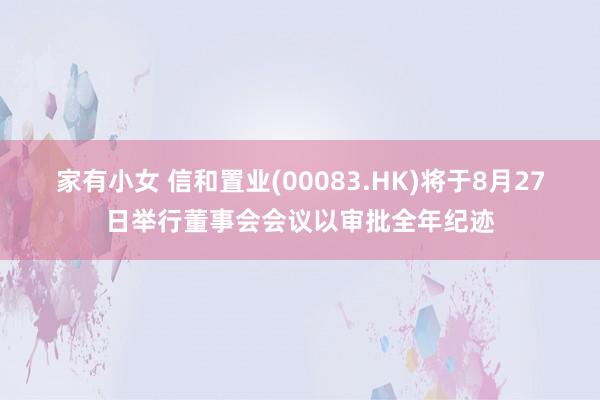 家有小女 信和置业(00083.HK)将于8月27日举行董事会会议以审批全年纪迹