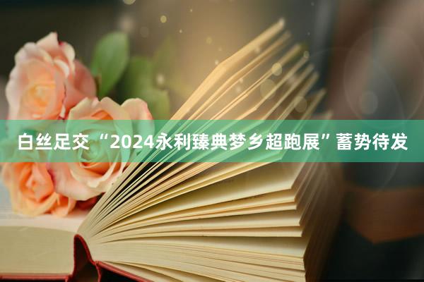 白丝足交 “2024永利臻典梦乡超跑展”蓄势待发