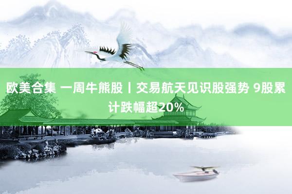 欧美合集 一周牛熊股丨交易航天见识股强势 9股累计跌幅超20%