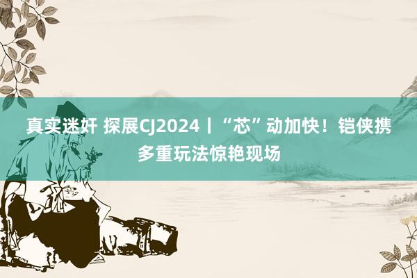 真实迷奸 探展CJ2024丨“芯”动加快！铠侠携多重玩法惊艳现场