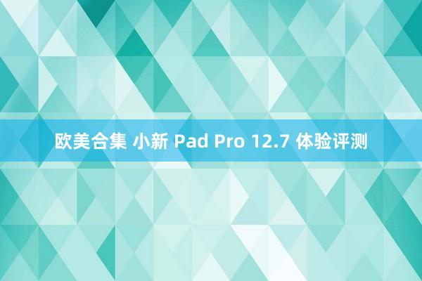 欧美合集 小新 Pad Pro 12.7 体验评测