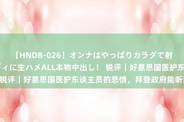 【HNDB-026】オンナはやっぱりカラダで射精する 厳選美巨乳ボディに生ハメALL本物中出し！ 锐评｜好意思国医护东谈主员的悲愤，拜登政府能听到么？