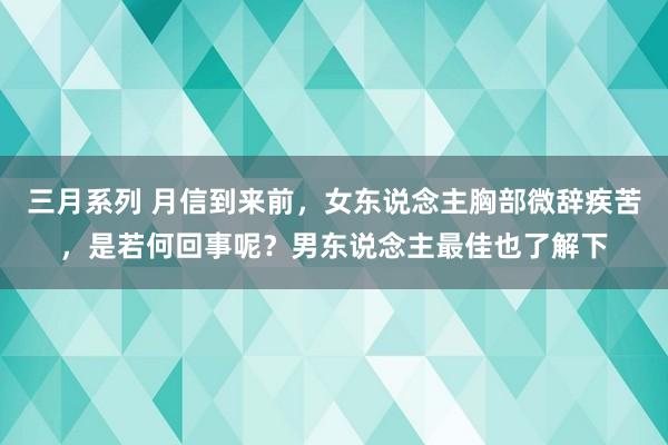 三月系列 月信到来前，女东说念主胸部微辞疾苦，是若何回事呢？男东说念主最佳也了解下