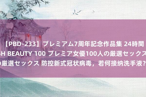 【PBD-233】プレミアム7周年記念作品集 24時間 PREMIUM STYLISH BEAUTY 100 プレミア女優100人の厳選セックス 防控新式冠状病毒，若何接纳洗手液？免洗洗手液有危害吗？