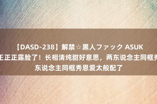 【DASD-238】解禁☆黒人ファック ASUKA 解清帅女友王正正露脸了！长相清纯甜好意思，两东说念主同框秀恩爱太般配了