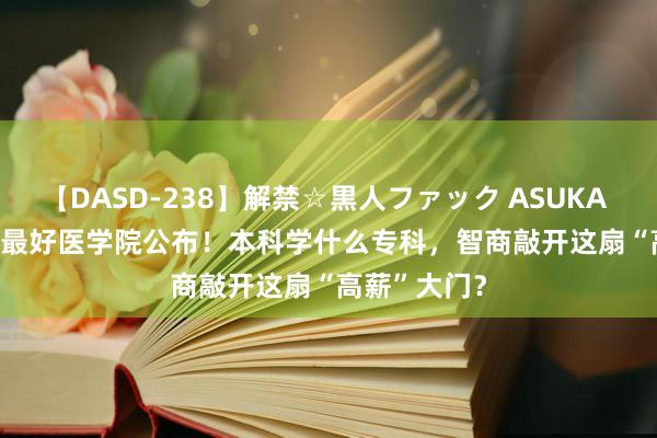 【DASD-238】解禁☆黒人ファック ASUKA U.S. News最好医学院公布！本科学什么专科，智商敲开这扇“高薪”大门？