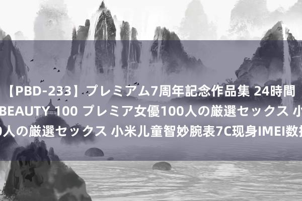 【PBD-233】プレミアム7周年記念作品集 24時間 PREMIUM STYLISH BEAUTY 100 プレミア女優100人の厳選セックス 小米儿童智妙腕表7C现身IMEI数据库！行将发布