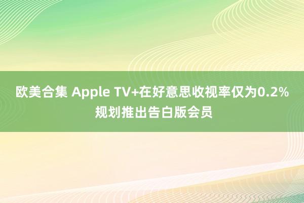 欧美合集 Apple TV+在好意思收视率仅为0.2% 规划推出告白版会员