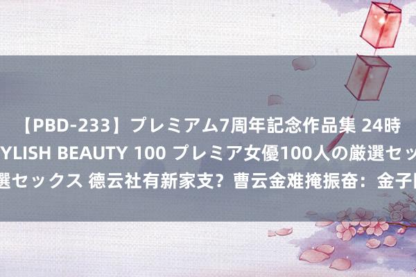 【PBD-233】プレミアム7周年記念作品集 24時間 PREMIUM STYLISH BEAUTY 100 プレミア女優100人の厳選セックス 德云社有新家支？曹云金难掩振奋：金子圆梦了，郭德纲作念梦能笑醒