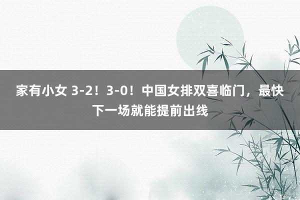 家有小女 3-2！3-0！中国女排双喜临门，最快下一场就能提前出线