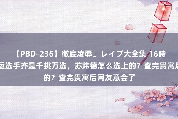 【PBD-236】徹底凌辱・レイプ大全集 16時間 第2集 奥运选手齐是千挑万选，苏炜德怎么选上的？查完贵寓后网友意会了