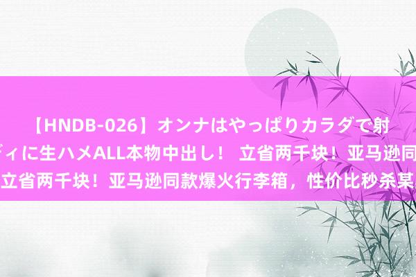 【HNDB-026】オンナはやっぱりカラダで射精する 厳選美巨乳ボディに生ハメALL本物中出し！ 立省两千块！亚马逊同款爆火行李箱，性价比秒杀某默瓦！