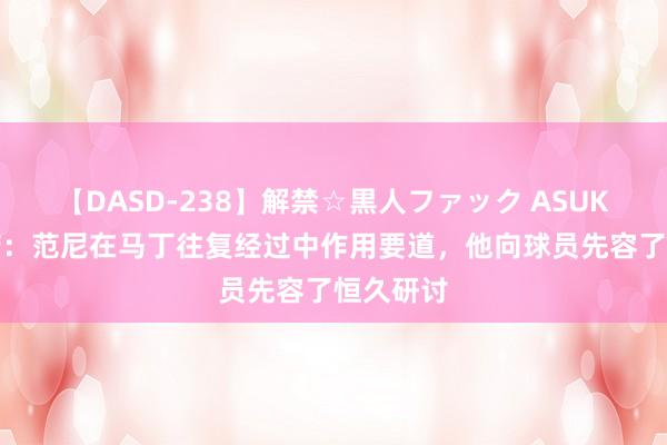 【DASD-238】解禁☆黒人ファック ASUKA 罗马诺：范尼在马丁往复经过中作用要道，他向球员先容了恒久研讨