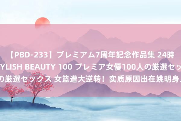 【PBD-233】プレミアム7周年記念作品集 24時間 PREMIUM STYLISH BEAUTY 100 プレミア女優100人の厳選セックス 女篮遭大逆转！实质原因出在姚明身上，球迷照旧忍了数次了