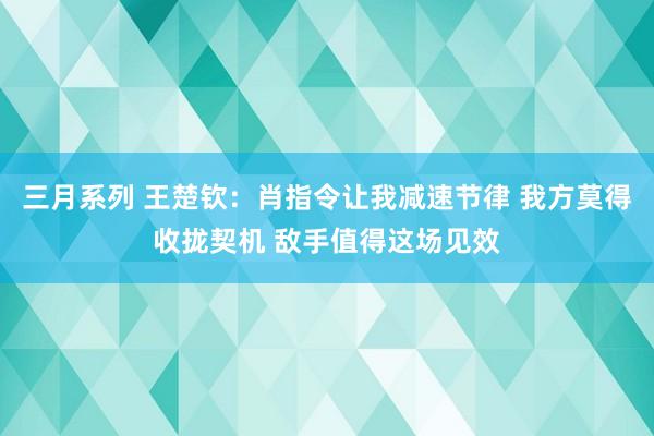 三月系列 王楚钦：肖指令让我减速节律 我方莫得收拢契机 敌手值得这场见效