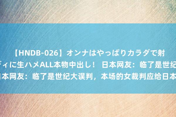 【HNDB-026】オンナはやっぱりカラダで射精する 厳選美巨乳ボディに生ハメALL本物中出し！ 日本网友：临了是世纪大误判，本场的女裁判应给日本队下跪