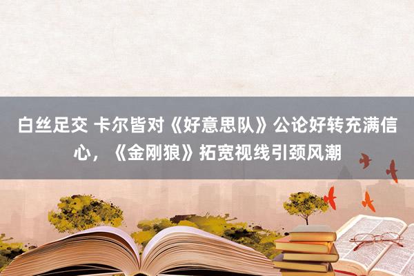 白丝足交 卡尔皆对《好意思队》公论好转充满信心，《金刚狼》拓宽视线引颈风潮