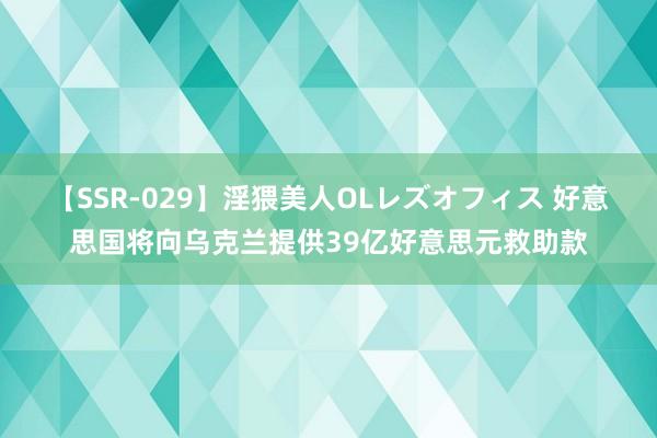 【SSR-029】淫猥美人OLレズオフィス 好意思国将向乌克兰提供39亿好意思元救助款