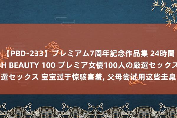 【PBD-233】プレミアム7周年記念作品集 24時間 PREMIUM STYLISH BEAUTY 100 プレミア女優100人の厳選セックス 宝宝过于惊骇害羞， 父母尝试用这些圭臬“捧场”， 修复孩子的自信