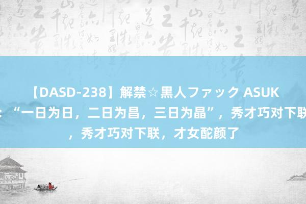 【DASD-238】解禁☆黒人ファック ASUKA 才女出上联：“一日为日，二日为昌，三日为晶”，秀才巧对下联，才女酡颜了