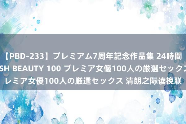 【PBD-233】プレミアム7周年記念作品集 24時間 PREMIUM STYLISH BEAUTY 100 プレミア女優100人の厳選セックス 清朗之际读挽联