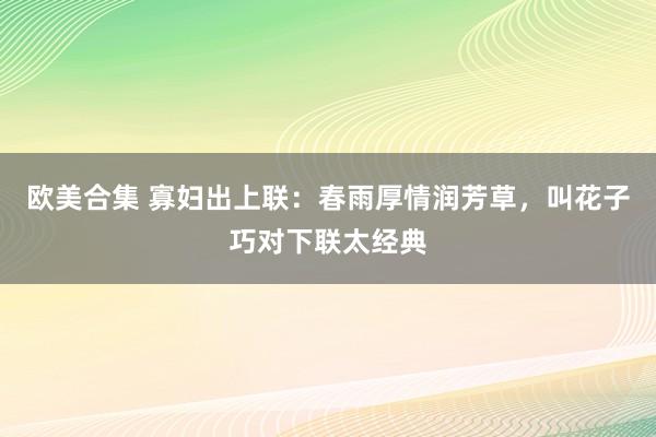 欧美合集 寡妇出上联：春雨厚情润芳草，叫花子巧对下联太经典