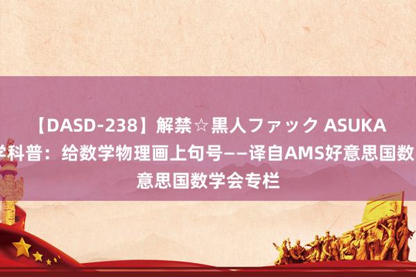 【DASD-238】解禁☆黒人ファック ASUKA 小乐数学科普：给数学物理画上句号——译自AMS好意思国数学会专栏