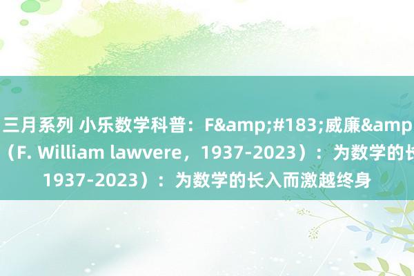 三月系列 小乐数学科普：F&#183;威廉&#183;劳维尔（F. William lawvere，1937-2023）：为数学的长入而激越终身