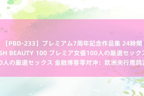 【PBD-233】プレミアム7周年記念作品集 24時間 PREMIUM STYLISH BEAUTY 100 プレミア女優100人の厳選セックス 金融博客零对冲：欧洲央行鹰鸽派将张开热烈争论