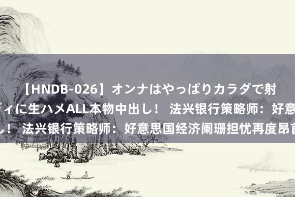 【HNDB-026】オンナはやっぱりカラダで射精する 厳選美巨乳ボディに生ハメALL本物中出し！ 法兴银行策略师：好意思国经济阑珊担忧再度昂首