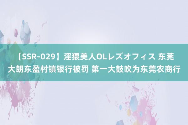 【SSR-029】淫猥美人OLレズオフィス 东莞大朗东盈村镇银行被罚 第一大鼓吹为东莞农商行