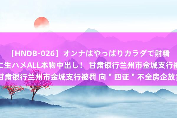 【HNDB-026】オンナはやっぱりカラダで射精する 厳選美巨乳ボディに生ハメALL本物中出し！ 甘肃银行兰州市金城支行被罚 向＂四证＂不全房企放贷