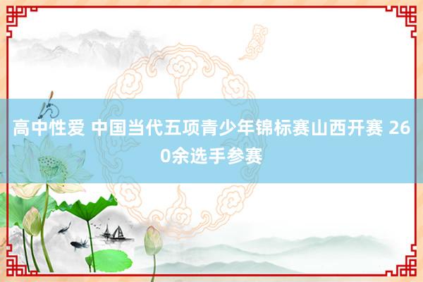 高中性爱 中国当代五项青少年锦标赛山西开赛 260余选手参赛