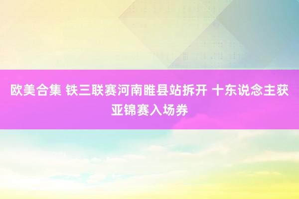 欧美合集 铁三联赛河南睢县站拆开 十东说念主获亚锦赛入场券